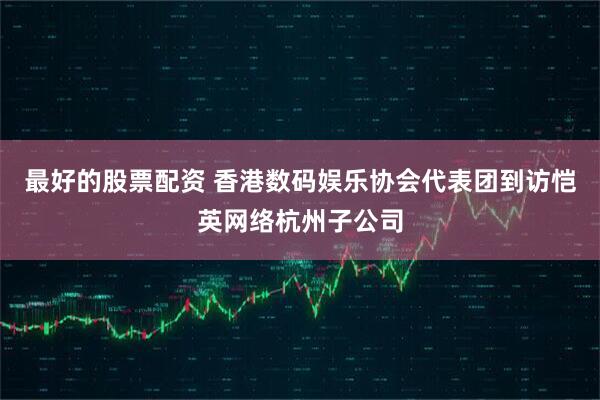 最好的股票配资 香港数码娱乐协会代表团到访恺英网络杭州子公司