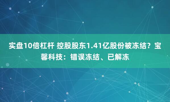 实盘10倍杠杆 控股股东1.41亿股份被冻结？宝馨科技：错误冻结、已解冻