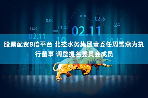 股票配资8倍平台 北控水务集团董委任周雪燕为执行董事 调整提名委员会成员