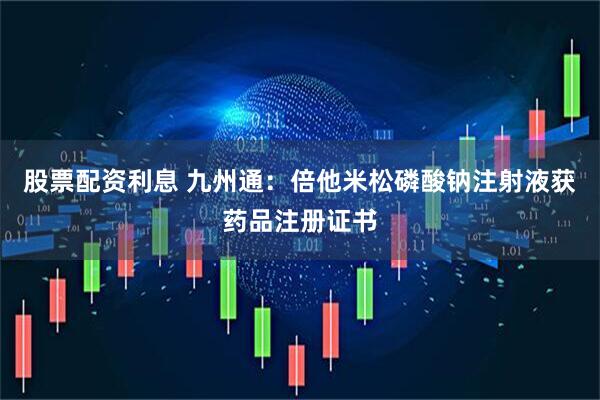股票配资利息 九州通：倍他米松磷酸钠注射液获药品注册证书