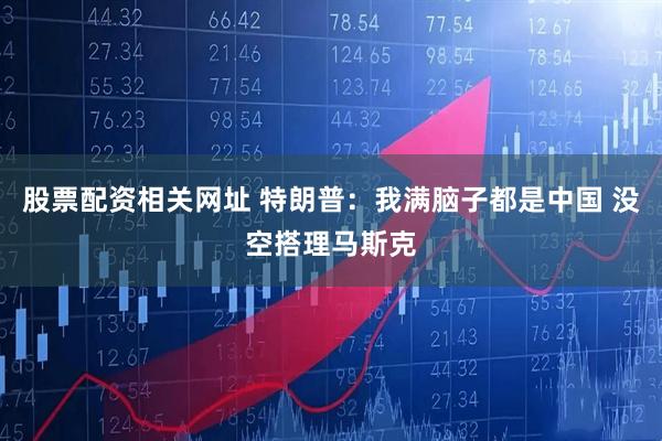 股票配资相关网址 特朗普：我满脑子都是中国 没空搭理马斯克