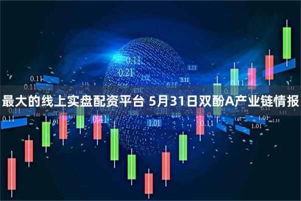 最大的线上实盘配资平台 5月31日双酚A产业链情报