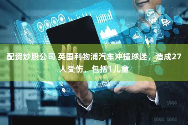 配资炒股公司 英国利物浦汽车冲撞球迷，造成27人受伤，包括1儿童