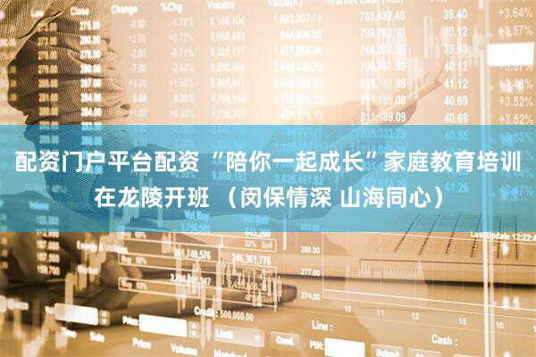 配资门户平台配资 “陪你一起成长”家庭教育培训在龙陵开班 （闵保情深 山海同心）