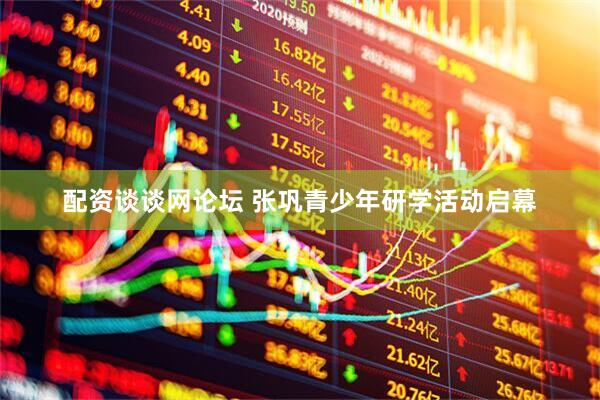 配资谈谈网论坛 张巩青少年研学活动启幕