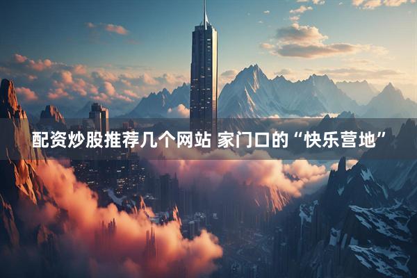 配资炒股推荐几个网站 家门口的“快乐营地”