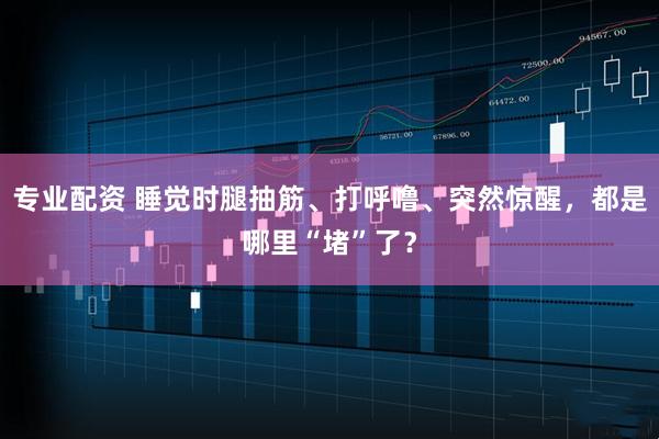 专业配资 睡觉时腿抽筋、打呼噜、突然惊醒，都是哪里“堵”了？