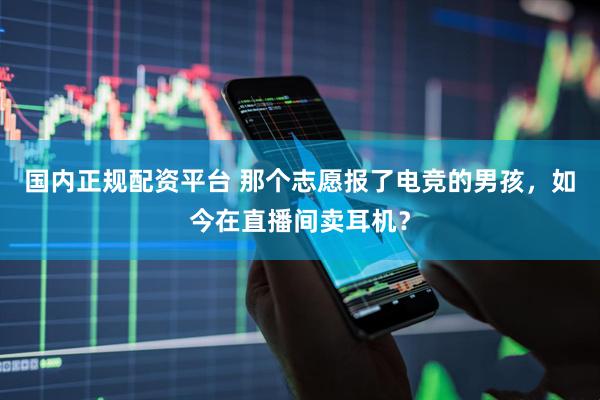 国内正规配资平台 那个志愿报了电竞的男孩，如今在直播间卖耳机？