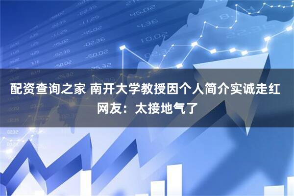 配资查询之家 南开大学教授因个人简介实诚走红 网友：太接地气了