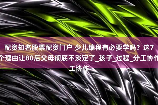 配资知名股票配资门户 少儿编程有必要学吗？这7个理由让80后父母彻底不淡定了_孩子_过程_分工协作