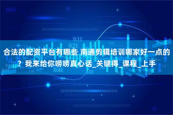 合法的配资平台有哪些 南通剪辑培训哪家好一点的？我来给你唠唠真心话_关键得_课程_上手