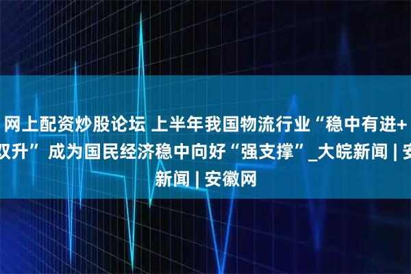 网上配资炒股论坛 上半年我国物流行业“稳中有进+质效双升” 成为国民经济稳中向好“强支撑”_大皖新闻 | 安徽网