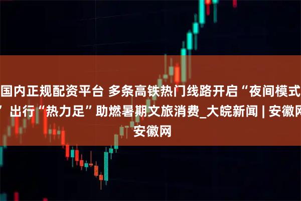 国内正规配资平台 多条高铁热门线路开启“夜间模式” 出行“热力足”助燃暑期文旅消费_大皖新闻 | 安徽网