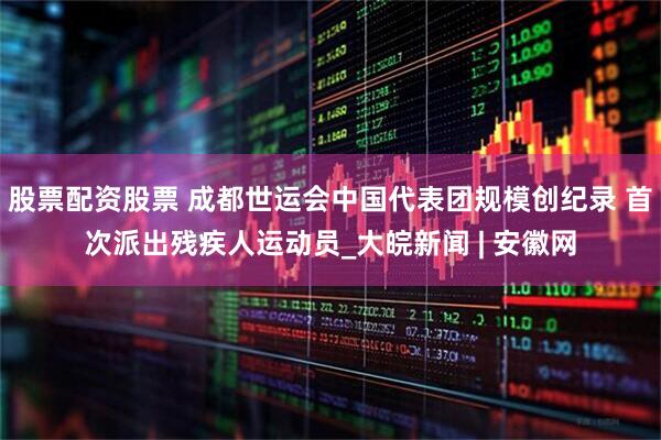 股票配资股票 成都世运会中国代表团规模创纪录 首次派出残疾人运动员_大皖新闻 | 安徽网