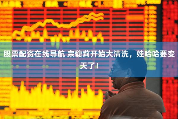 股票配资在线导航 宗馥莉开始大清洗，娃哈哈要变天了！