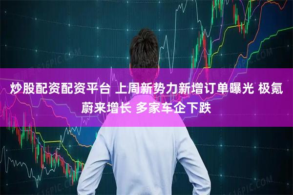 炒股配资配资平台 上周新势力新增订单曝光 极氪蔚来增长 多家车企下跌