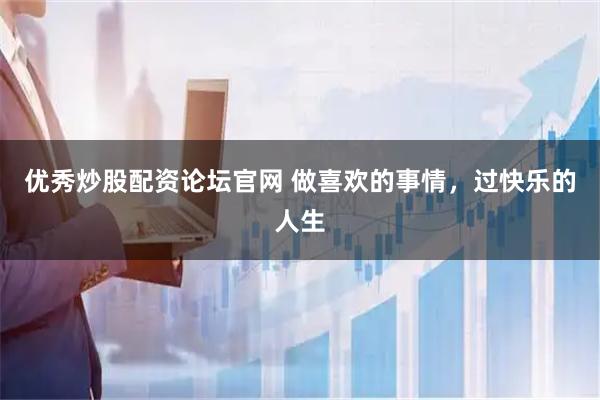 优秀炒股配资论坛官网 做喜欢的事情，过快乐的人生