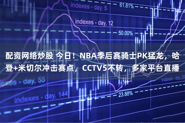 配资网络炒股 今日！NBA季后赛骑士PK猛龙，哈登+米切尔冲击赛点，CCTV5不转，多家平台直播
