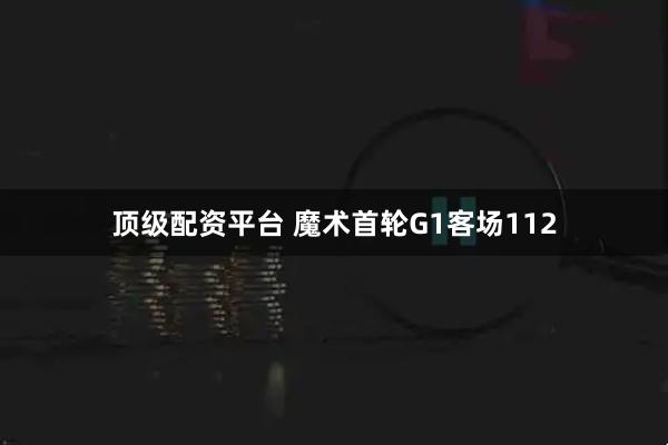 顶级配资平台 魔术首轮G1客场112