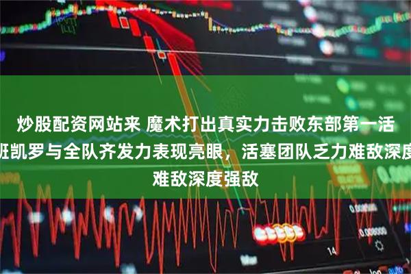 炒股配资网站来 魔术打出真实力击败东部第一活塞，班凯罗与全队齐发力表现亮眼，活塞团队乏力难敌深度强敌